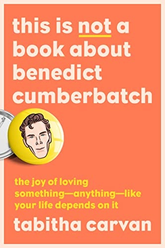 This Is Not a Book About Benedict Cumberbatch: The Joy of Loving Something--Anything--Like Your Life Depends On It