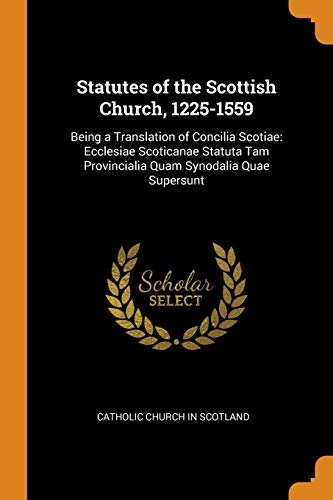 Statutes of the Scottish Church, 1225-1559: Being a Translation of Concilia Scotiae: Ecclesiae Scoticanae Statuta Tam Provincialia Quam Synodalia Quae Supersunt