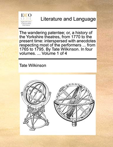 The wandering patentee; or, a history of the Yorkshire theatres, from 1770 to the present time: interspersed with anecdotes respecting most of the ... In four volumes. ... Volume 1 of 4