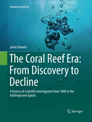 The Coral Reef Era: From Discovery to Decline: A history of scientific investigation from 1600 to the Anthropocene Epoch (Humanity and the Sea)