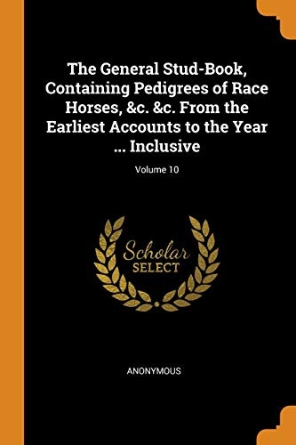 The General Stud-Book, Containing Pedigrees of Race Horses, &c. &c. from the Earliest Accounts to the Year ... Inclusive; Volume 10