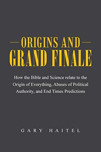 Origins and Grand Finale: How the Bible and Science Relate to the Origin of Everything, Abuses of Political Authority, and End Times Predictions