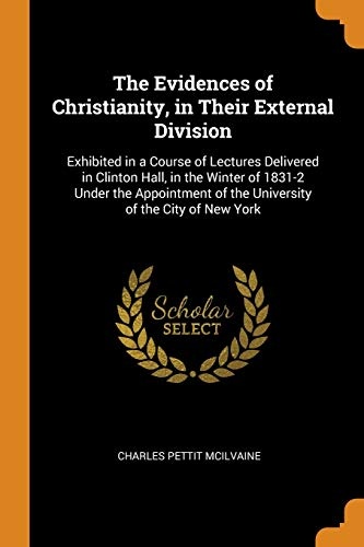 The Evidences of Christianity, in Their External Division: Exhibited in a Course of Lectures Delivered in Clinton Hall, in the Winter of 1831-2 Under ... of the University of the City of New York