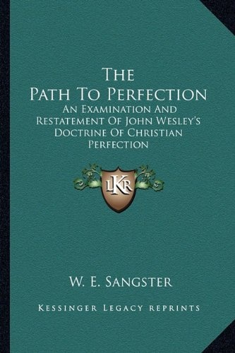 The Path To Perfection: An Examination And Restatement Of John Wesley's Doctrine Of Christian Perfection