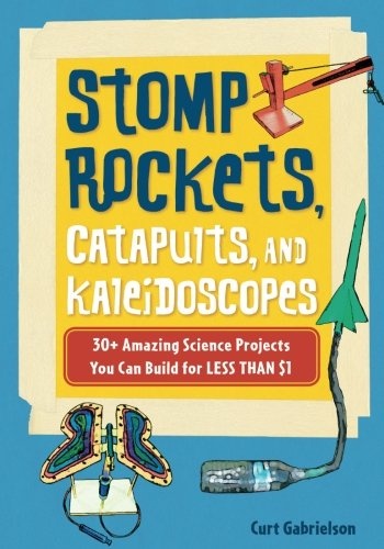 Stomp Rockets, Catapults, and Kaleidoscopes: 30+ Amazing Science Projects You Can Build for Less than $1