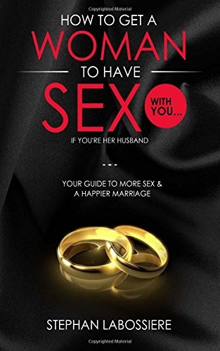 How To Get A Woman To Have Sex With You...If You're Her Husband: A Guide To Getting More Sex And Improving Your Relationship