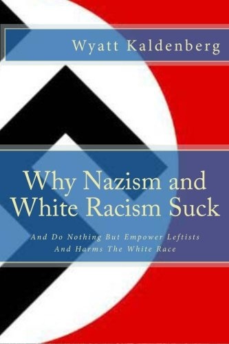Why Nazism and White Racism Suck: And Do Nothing But Empower Leftists And Hurt The White Race