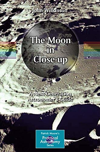 The Moon in Close-up: A Next Generation Astronomer's Guide (The Patrick Moore Practical Astronomy Series)