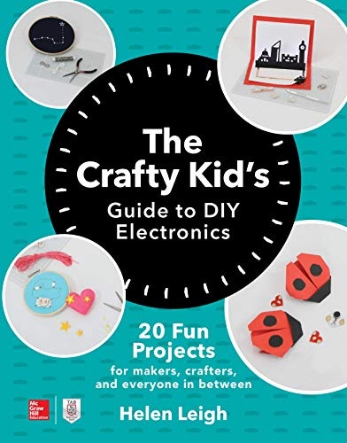 The Crafty Kids Guide to DIY Electronics: 20 Fun Projects for Makers, Crafters, and Everyone in Between