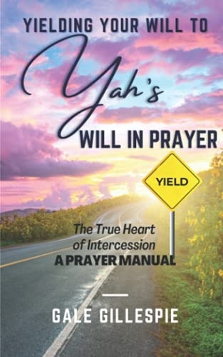 Yielding Your Will to Yah's Will in Prayer: The True Heart of Intercession A Prayer Manual