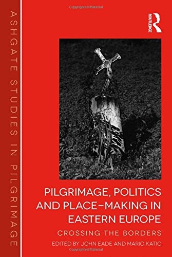 Pilgrimage, Politics and Place-Making in Eastern Europe: Crossing the Borders (Routledge Studies in Pilgrimage, Religious Travel and Tourism)