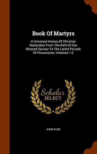 Book Of Martyrs: A Universal History Of Christian Martyrdom From The Birth Of Our Blessed Saviour To The Latest Periods Of Persecution, Volumes 1-2