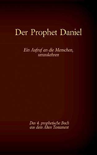 Der Prophet Daniel, das 4. prophetische Buch aus dem Alten Testament der BIbel: Ein Aufruf an die Menschen, umzukehren (German Edition)