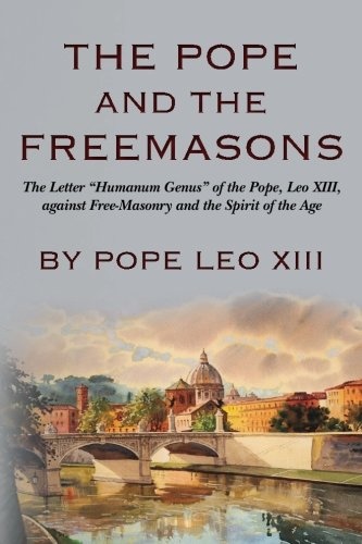 The Pope And The Freemasons: The Letter "Humanum Genus" of the Pope, Leo XIII, against Free-Masonry and the Spirit of the Age