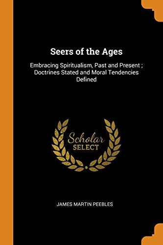 Seers of the Ages: Embracing Spiritualism, Past and Present; Doctrines Stated and Moral Tendencies Defined