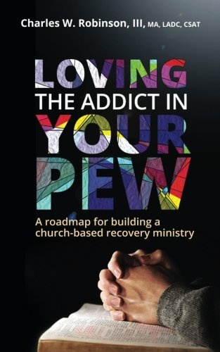 Loving the Addict in Your Pew: A roadmap for building a church-based recovery ministry