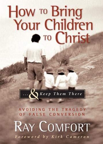 How to Bring Your Children to Christ..& Keep Them There: Avoiding the Tragedy of False Conversion
