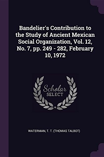 Bandelier's Contribution to the Study of Ancient Mexican Social Organization, Vol. 12, No. 7, pp. 249 - 282, February 10, 1972