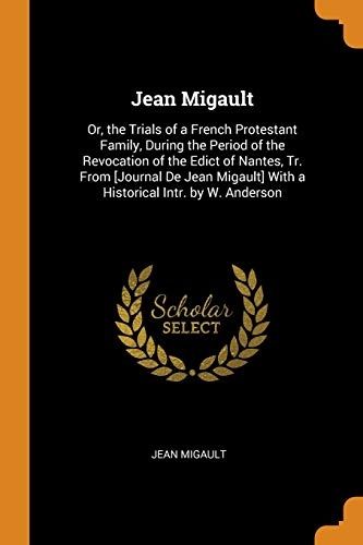 Jean Migault: Or, the Trials of a French Protestant Family, During the Period of the Revocation of the Edict of Nantes, Tr. from [journal de Jean Migault] with a Historical Intr. by W. Anderson