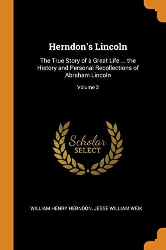 Herndon's Lincoln: The True Story of a Great Life ... the History and Personal Recollections of Abraham Lincoln; Volume 2