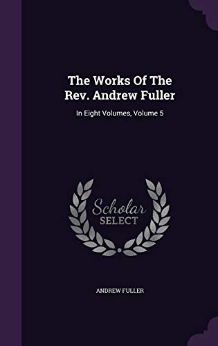 The Works Of The Rev. Andrew Fuller: In Eight Volumes, Volume 5