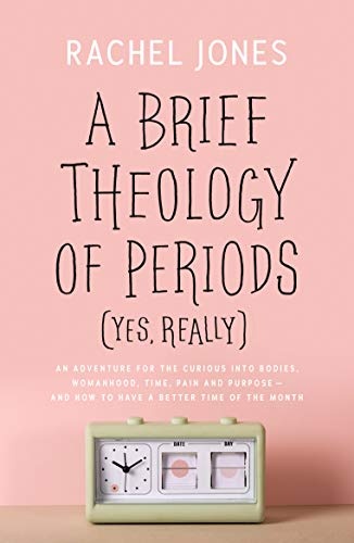 A Brief Theology of Periods (Yes, really): An Adventure for the Curious into Bodies, Womanhood, Time, Pain and Purposeâand How to Have a Better Time of the Month