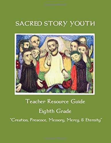 Sacred Story Youth Teacher Resource Guide Eighth Grade: Creation, Presence, Memory, Mercy & Eternity