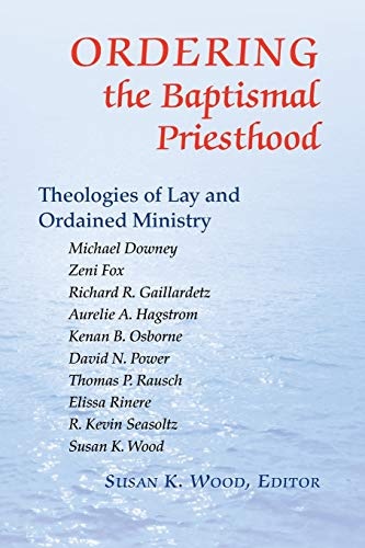Ordering the Baptismal Priesthood: Theologies of Lay and Ordained Ministry