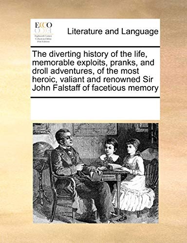 The diverting history of the life, memorable exploits, pranks, and droll adventures, of the most heroic, valiant and renowned Sir John Falstaff of facetious memory