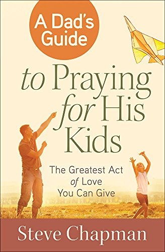 A Dad's Guide to Praying for His Kids: The Greatest Act of Love You Can Give