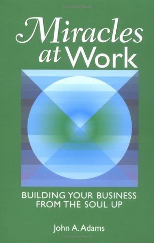 Miracles at Work: Building Your Business From The Soul Up