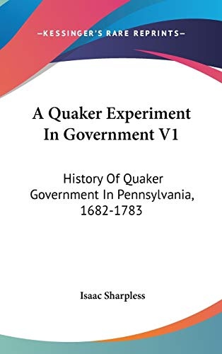 A Quaker Experiment In Government V1: History Of Quaker Government In Pennsylvania, 1682-1783