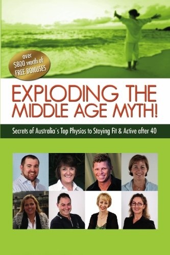 Exploding the Middle Age Myth!: Secrets of Australia's Top Physios to Staying Fit & Active After 40