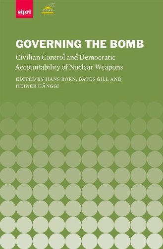 Governing the Bomb: Civilian Control and Democratic Accountability of Nuclear Weapons (SIPRI Monograph Series)