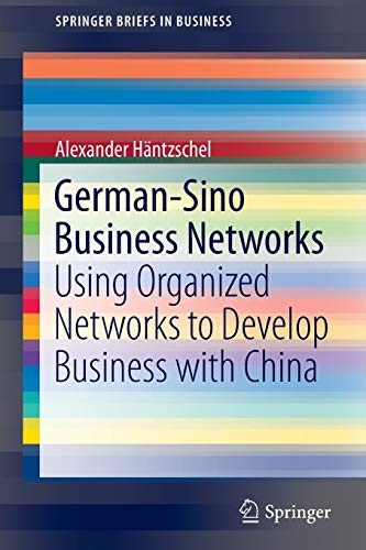 German-Sino Business Networks: Using Organized Networks to Develop Business with China (SpringerBriefs in Business)