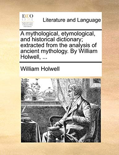 A mythological, etymological, and historical dictionary; extracted from the analysis of ancient mythology. By William Holwell, ...