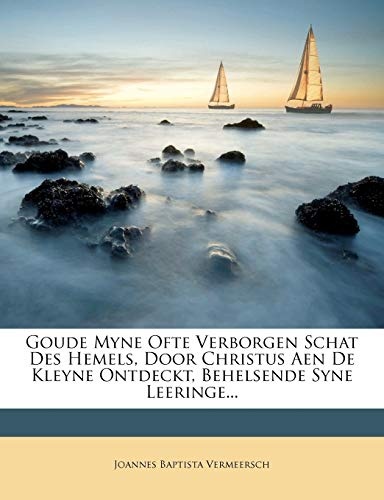 Goude Myne Ofte Verborgen Schat Des Hemels, Door Christus Aen De Kleyne Ontdeckt, Behelsende Syne Leeringe... (Dutch Edition)