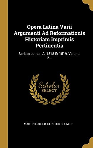 Opera Latina Varii Argumenti Ad Reformationis Historiam Imprimis Pertinentia: Scripta Lutheri A. 1518 Et 1519, Volume 2... (Latin Edition)