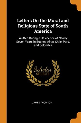 Letters On the Moral and Religious State of South America: Written During a Residence of Nearly Seven Years in Buenos Aires, Chile, Peru, and Colombia