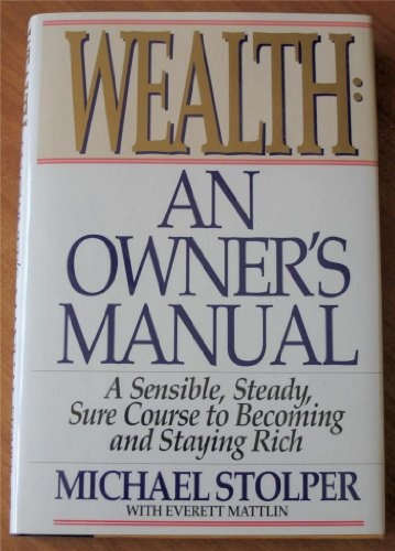Wealth: An Owner's Manual : A Sensible, Steady, Sure Course to Becoming and Staying Rich