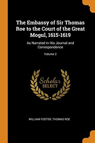 The Embassy of Sir Thomas Roe to the Court of the Great Mogul, 1615-1619: As Narrated in His Journal and Correspondence; Volume 2