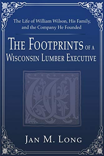 The Footprints of a Wisconsin Lumber Executive: The Life of William Wilson, His Family, and the Company He Founded