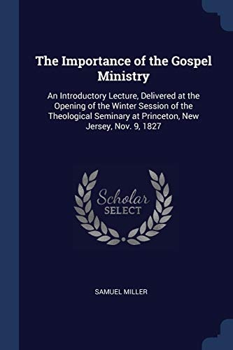 The Importance of the Gospel Ministry: An Introductory Lecture, Delivered at the Opening of the Winter Session of the Theological Seminary at Princeton, New Jersey, Nov. 9, 1827