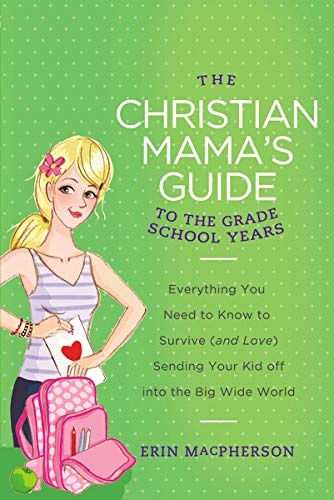 The Christian Mama's Guide to the Grade School Years: Everything You Need to Know to Survive (and Love) Sending Your Kid Off into the Big Wide World (Christian Mama's Guide Series)
