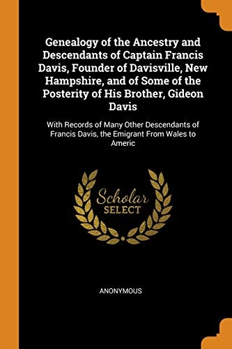 Genealogy of the Ancestry and Descendants of Captain Francis Davis, Founder of Davisville, New Hampshire, and of Some of the Posterity of His Brother, ... Davis, the Emigrant from Wales to Americ