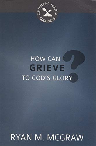 How Can I Grieve to God's Glory? (Cultivating Biblical Godliness)