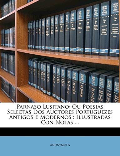 Parnaso Lusitano: Ou Poesias Selectas DOS Auctores Portuguezes Antigos E Modernos: Illustradas Con Notas ... (Portuguese Edition)