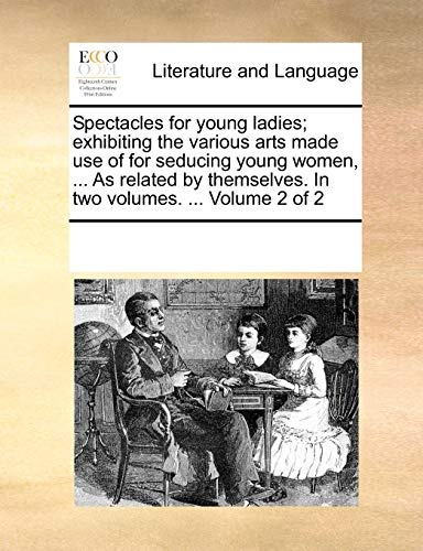 Spectacles for young ladies; exhibiting the various arts made use of for seducing young women, ... As related by themselves. In two volumes. ... Volume 2 of 2