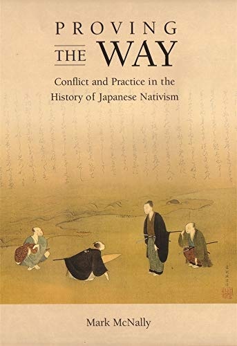 Proving the Way: Conflict and Practice in the History of Japanese Nativism (Harvard East Asian Monographs)