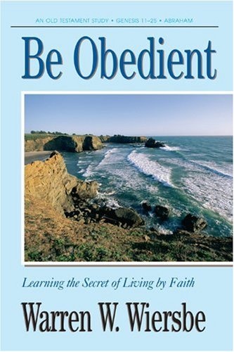 Be Obedient (Genesis 12-24): Learning the Secret of Living by Faith (The BE Series Commentary)